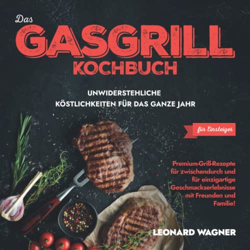 Das Gasgrill-Kochbuch für Einsteiger – Unwiderstehliche Köstlichkeiten für das ganze Jahr: Premium-Grill-Rezepte für zwischendurch und für einzigartige Geschmackserlebnisse mit Freunden und Familie!