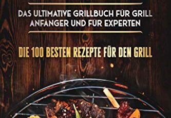 Grillrezepte: Das Ultimative Grillbuch für Grill Anfänger und für Experten